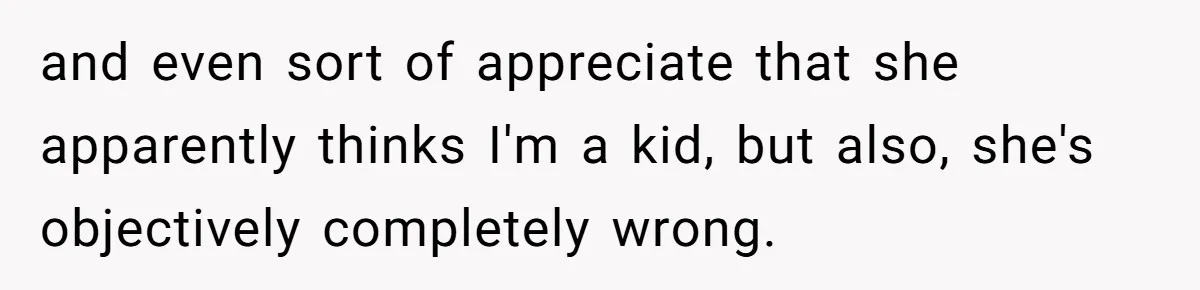 and even sort of appreciate that she apparently thinks I'm a kid, but also, she's objectively completely wrong.