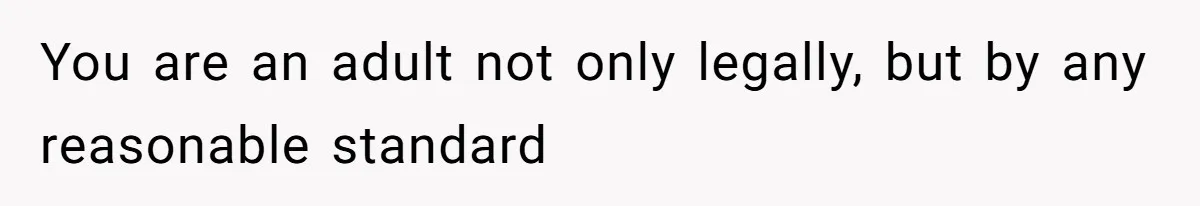 You are an adult not only legally, but by any reasonable standard