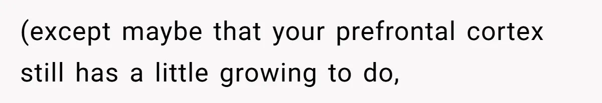 (except maybe that your prefrontal cortex still has a little growing to do,