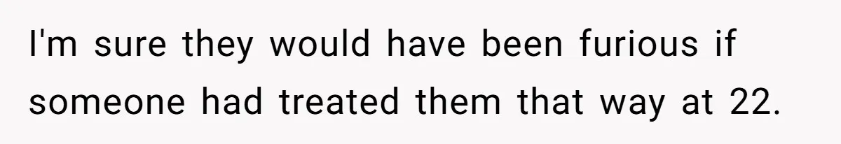 I'm sure they would have been furious if someone had treated them that way at 22.
