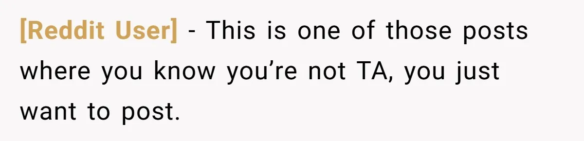 [Reddit User] − This is one of those posts where you know you’re not TA, you just want to post.