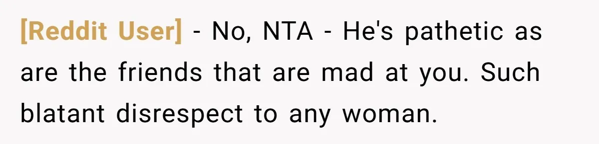 [Reddit User] − No, NTA - He's pathetic as are the friends that are mad at you. Such blatant disrespect to any woman.