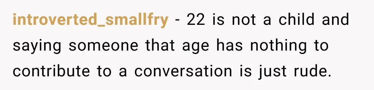 introverted_smallfry − 22 is not a child and saying someone that age has nothing to contribute to a conversation is just rude.