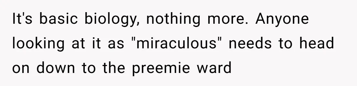 It's basic biology, nothing more. Anyone looking at it as "miraculous" needs to head on down to the preemie ward