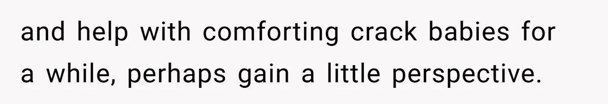 and help with comforting crack babies for a while, perhaps gain a little perspective.