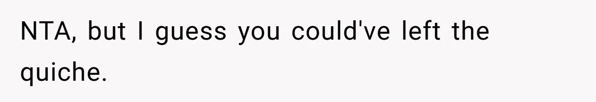 NTA, but I guess you could've left the quiche.