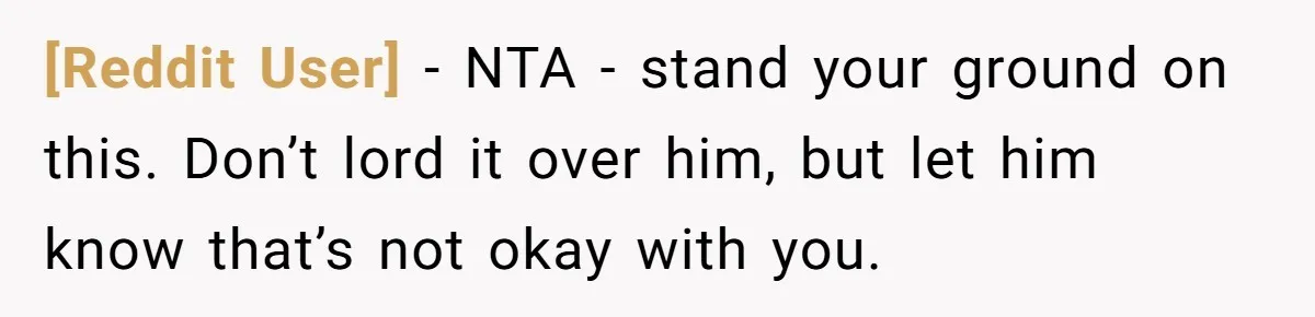 [Reddit User] − NTA - stand your ground on this. Don’t lord it over him, but let him know that’s not okay with you.