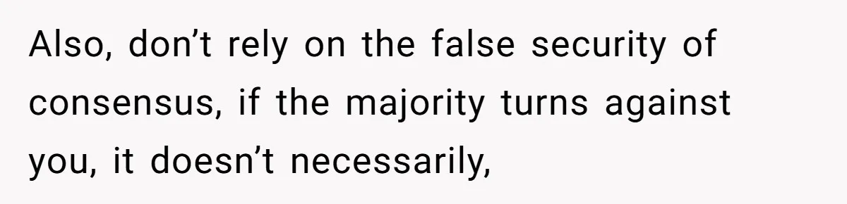 Also, don’t rely on the false security of consensus, if the majority turns against you, it doesn’t necessarily,