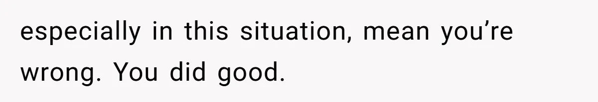 especially in this situation, mean you’re wrong. You did good.