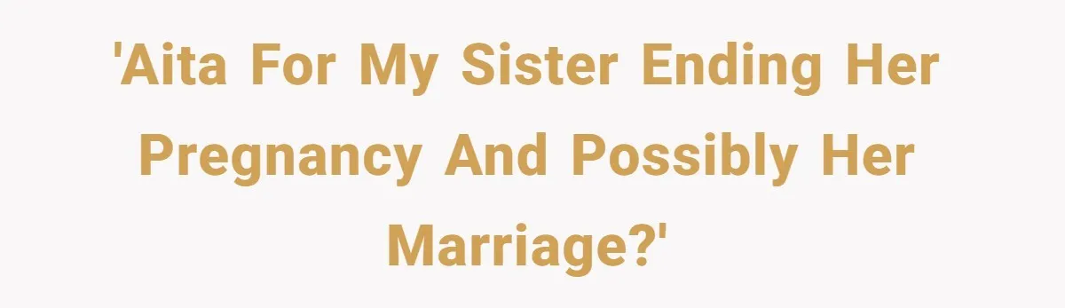 'AITA for my sister ending her pregnancy and possibly her marriage?'