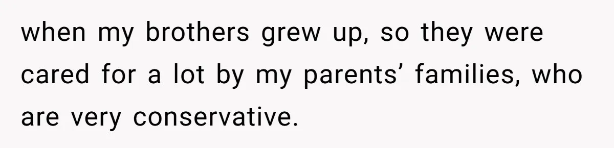 when my brothers grew up, so they were cared for a lot by my parents’ families, who are very conservative.