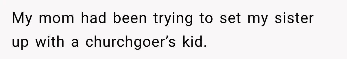 My mom had been trying to set my sister up with a churchgoer’s kid.