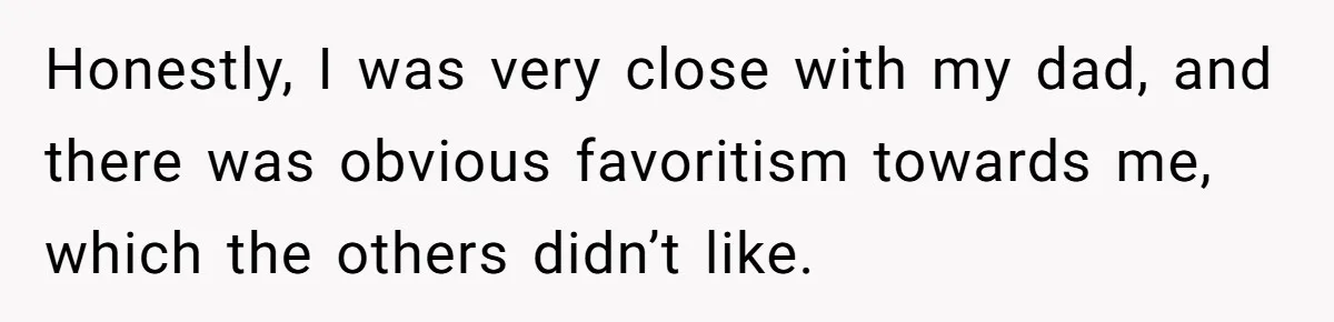 Honestly, I was very close with my dad, and there was obvious favoritism towards me, which the others didn’t like.