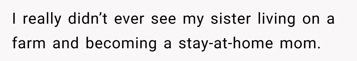 I really didn’t ever see my sister living on a farm and becoming a stay-at-home mom.
