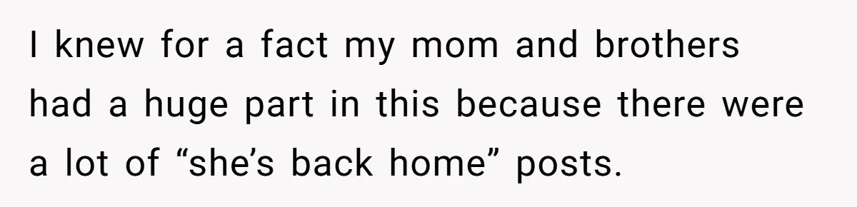 I knew for a fact my mom and brothers had a huge part in this because there were a lot of “she’s back home” posts.