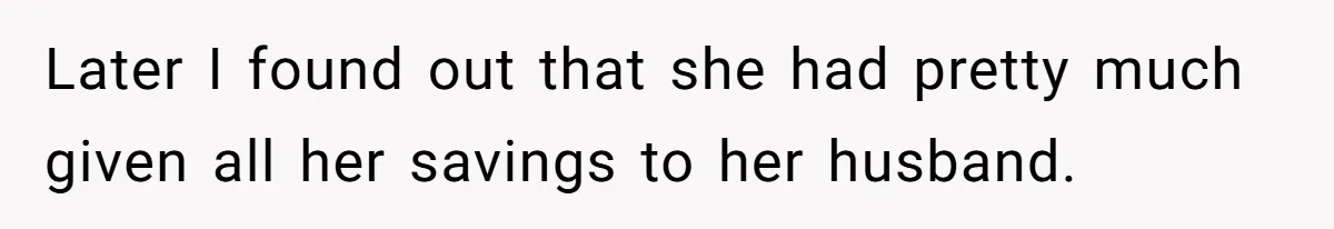 Later I found out that she had pretty much given all her savings to her husband.