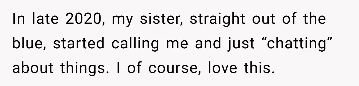 In late 2020, my sister, straight out of the blue, started calling me and just “chatting” about things. I of course, love this.