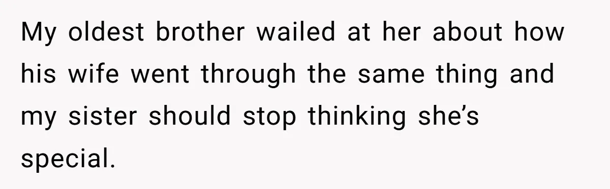 My oldest brother wailed at her about how his wife went through the same thing and my sister should stop thinking she’s special.
