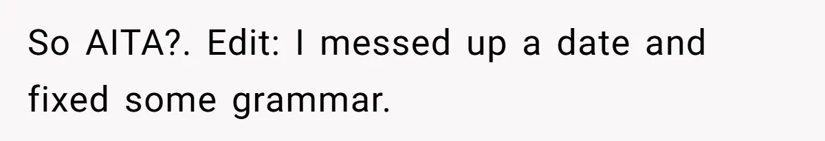 So AITA?. Edit: I messed up a date and fixed some grammar.