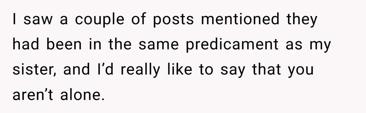 I saw a couple of posts mentioned they had been in the same predicament as my sister, and I’d really like to say that you aren’t alone.