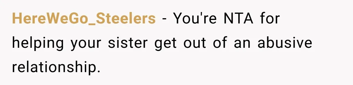 HereWeGo_Steelers − You're NTA for helping your sister get out of an abusive relationship.