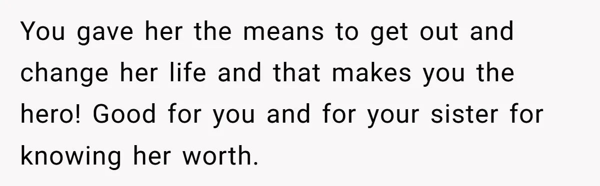 You gave her the means to get out and change her life and that makes you the hero! Good for you and for your sister for knowing her worth.