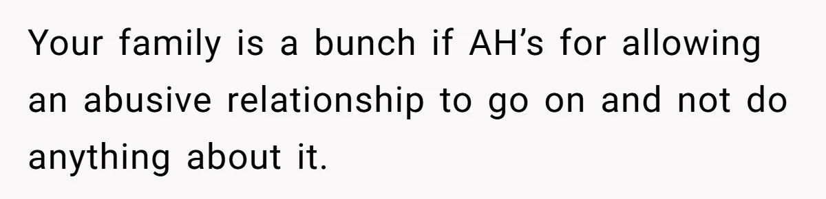 Your family is a bunch if AH’s for allowing an abusive relationship to go on and not do anything about it.