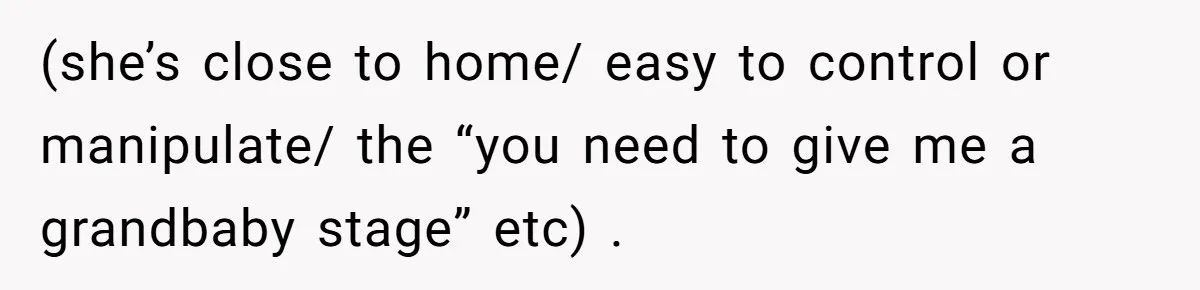 (she’s close to home/ easy to control or manipulate/ the “you need to give me a grandbaby stage” etc) .