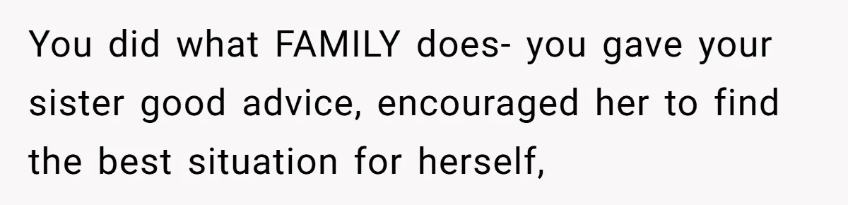 You did what FAMILY does- you gave your sister good advice, encouraged her to find the best situation for herself,