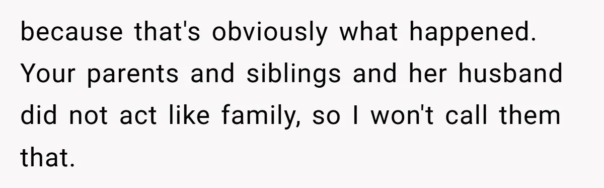 because that's obviously what happened. Your parents and siblings and her husband did not act like family, so I won't call them that.
