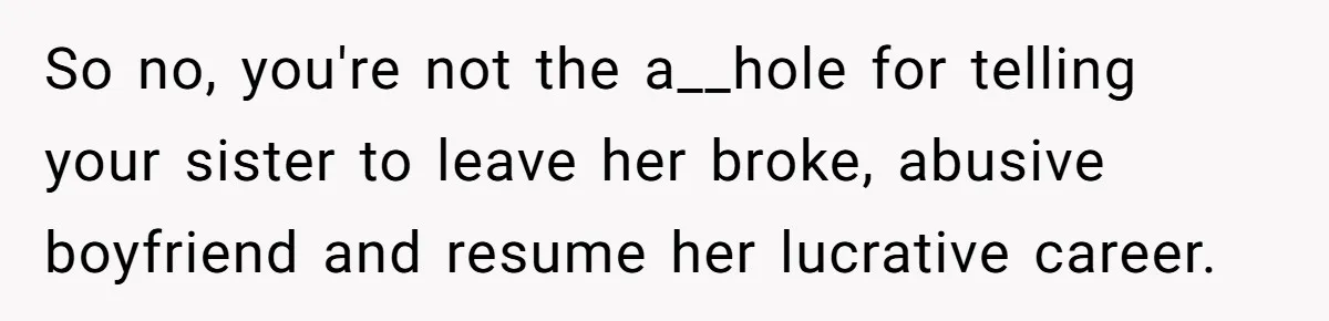 So no, you're not the a__hole for telling your sister to leave her broke, abusive boyfriend and resume her lucrative career.