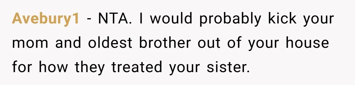 Avebury1 − NTA. I would probably kick your mom and oldest brother out of your house for how they treated your sister.