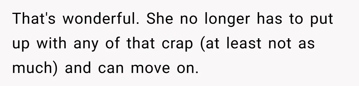 That's wonderful. She no longer has to put up with any of that crap (at least not as much) and can move on.