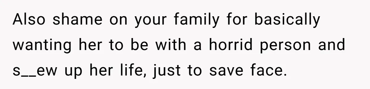Also shame on your family for basically wanting her to be with a horrid person and s__ew up her life, just to save face.