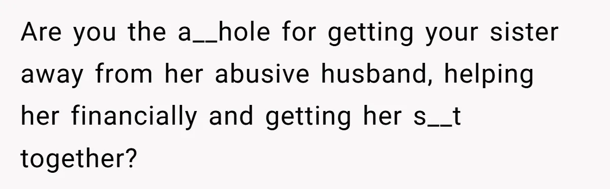 Are you the a__hole for getting your sister away from her abusive husband, helping her financially and getting her s__t together?