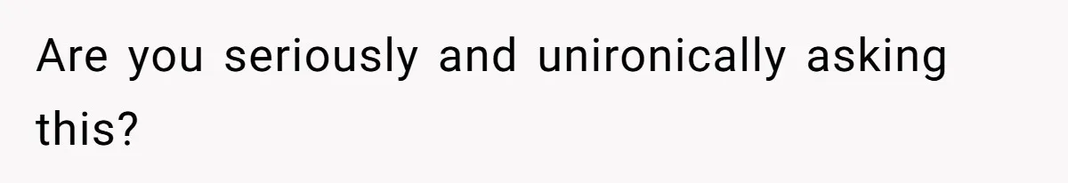 Are you seriously and unironically asking this?