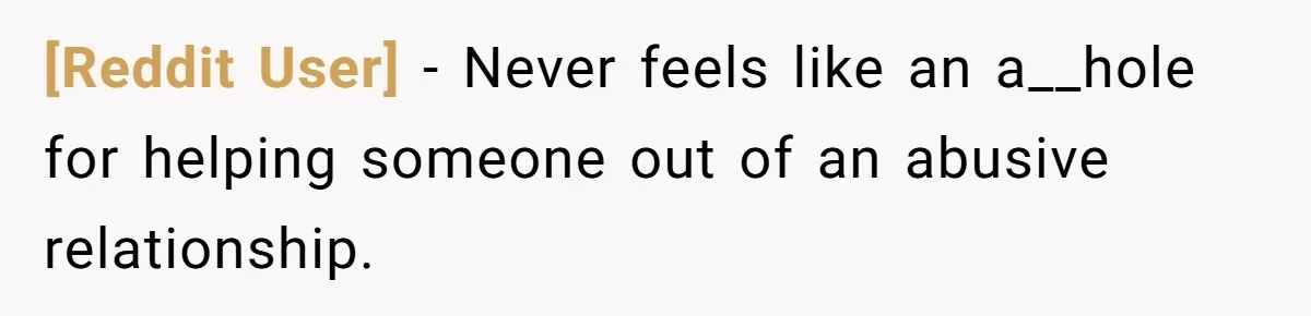 [Reddit User] − Never feels like an a__hole for helping someone out of an abusive relationship.