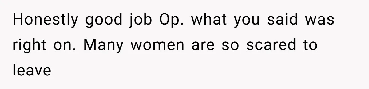 Honestly good job Op. what you said was right on. Many women are so scared to leave