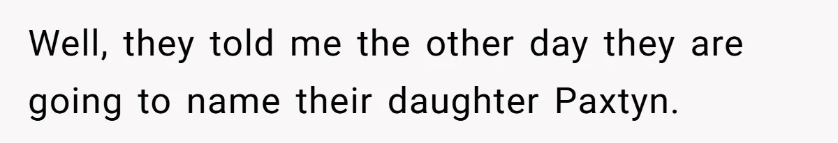 Mom Refused To Change Baby’s Name, Threatened To Cut Off Son Financially Well, they told me the other day they are going to name their daughter Paxtyn.