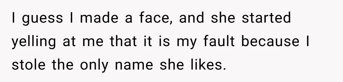 Mom Refused To Change Baby’s Name, Threatened To Cut Off Son Financially I guess I made a face, and she started yelling at me that it is my fault because I stole the only name she likes.