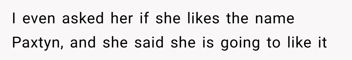 Mom Refused To Change Baby’s Name, Threatened To Cut Off Son Financially I even asked her if she likes the name Paxtyn, and she said she is going to like it