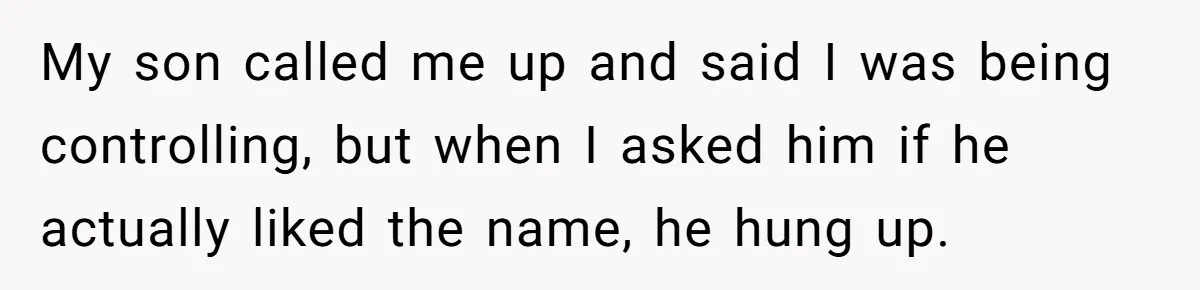Mom Refused To Change Baby’s Name, Threatened To Cut Off Son Financially My son called me up and said I was being controlling, but when I asked him if he actually liked the name, he hung up.