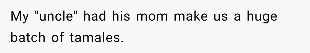 Woman Removes Sister From Wedding After She Refuses To Plan It For Free Despite Years Of Free Accounting Help My "uncle" had his mom make us a huge batch of tamales.