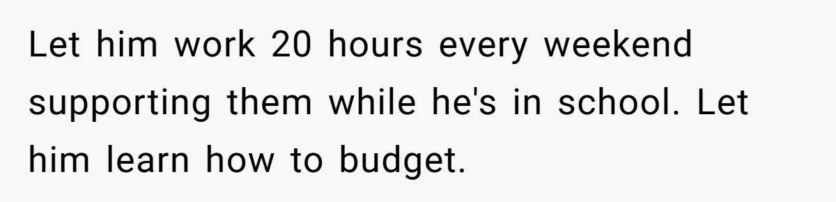 Mom Refused To Change Baby’s Name, Threatened To Cut Off Son Financially Let him work 20 hours every weekend supporting them while he's in school. Let him learn how to budget.