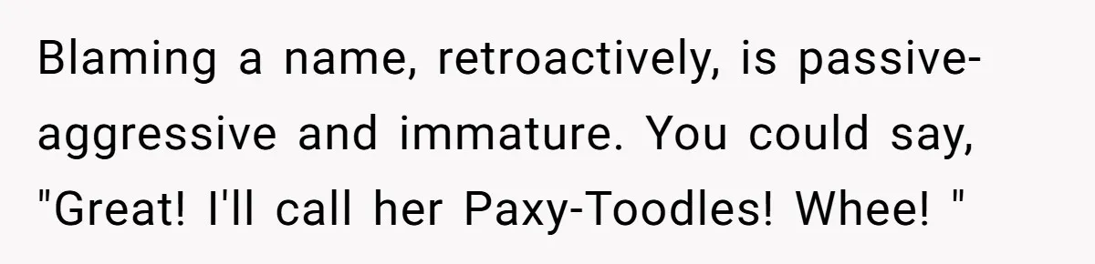 Mom Refused To Change Baby’s Name, Threatened To Cut Off Son Financially Blaming a name, retroactively, is passive-aggressive and immature. You could say, "Great! I'll call her Paxy-Toodles! Whee! "
