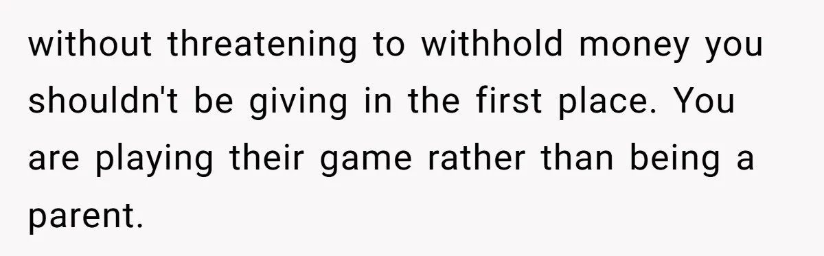 Mom Refused To Change Baby’s Name, Threatened To Cut Off Son Financially without threatening to withhold money you shouldn't be giving in the first place. You are playing their game rather than being a parent.
