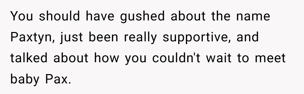 Mom Refused To Change Baby’s Name, Threatened To Cut Off Son Financially You should have gushed about the name Paxtyn, just been really supportive, and talked about how you couldn't wait to meet baby Pax.