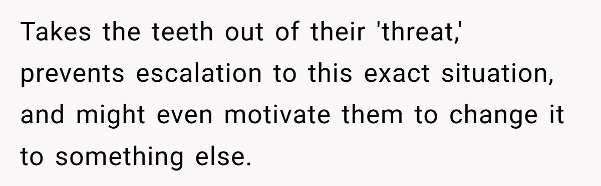 Mom Refused To Change Baby’s Name, Threatened To Cut Off Son Financially Takes the teeth out of their 'threat,' prevents escalation to this exact situation, and might even motivate them to change it to something else.