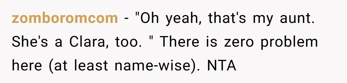 Mom Refused To Change Baby’s Name, Threatened To Cut Off Son Financially zomboromcom − "Oh yeah, that's my aunt. She's a Clara, too. " There is zero problem here (at least name-wise). NTA