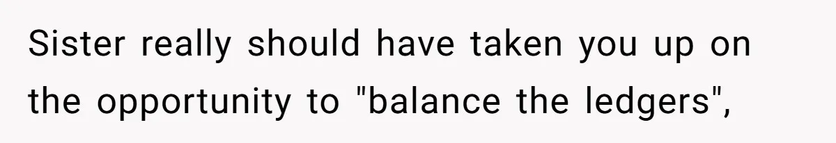 Woman Removes Sister From Wedding After She Refuses To Plan It For Free Despite Years Of Free Accounting Help Sister really should have taken you up on the opportunity to "balance the ledgers",